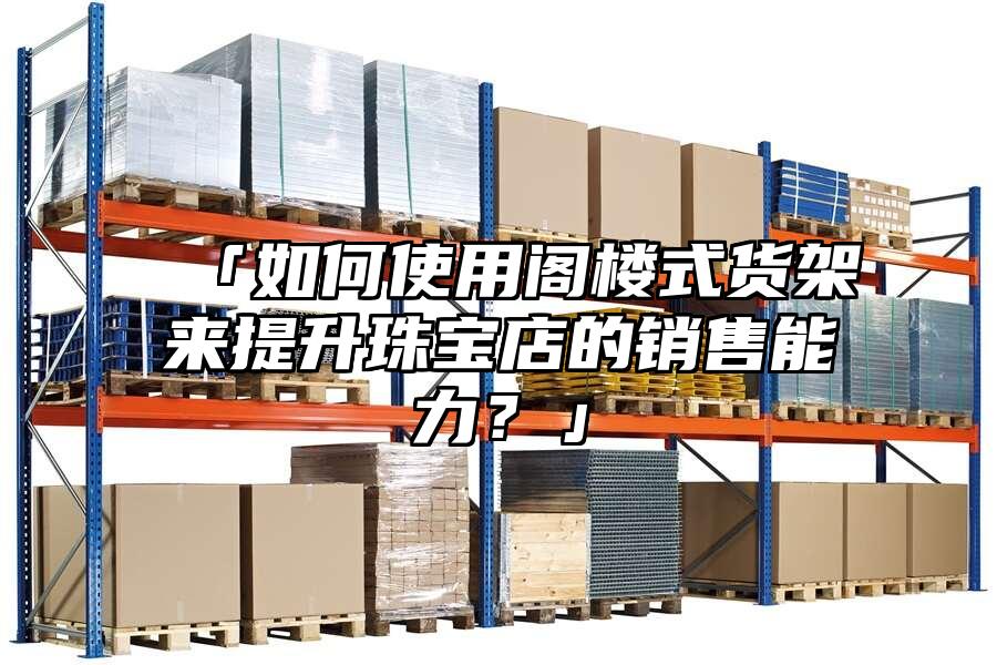 「如何使用閣樓式貨架來提升珠寶店的銷售能力？」