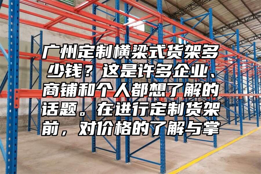 廣州定制橫梁式貨架多少錢？這是許多企業、商鋪和個人都想了解的話題。在進行定制貨架前，對價格的了解與掌