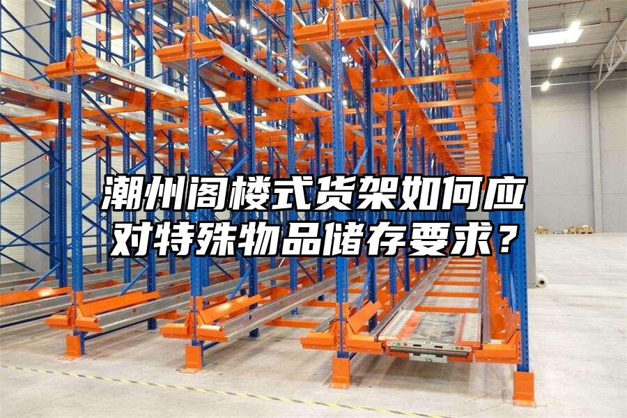 潮州閣樓式貨架如何應(yīng)對(duì)特殊物品儲(chǔ)存要求？