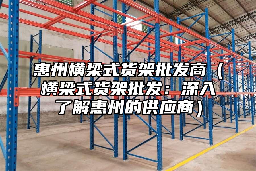 惠州橫梁式貨架批發商（橫梁式貨架批發：深入了解惠州的供應商）