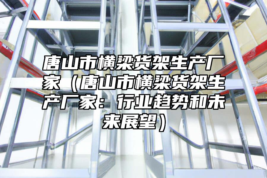 唐山市橫梁貨架生產廠家（唐山市橫梁貨架生產廠家：行業趨勢和未來展望）