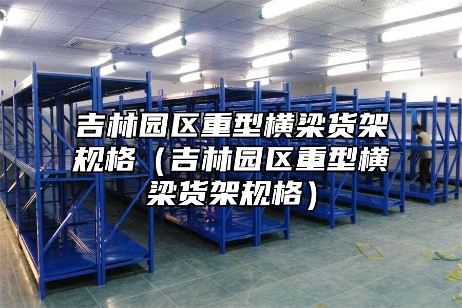 吉林園區重型橫梁貨架規格（吉林園區重型橫梁貨架規格）