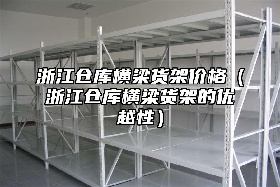 浙江倉庫橫梁貨架價格（浙江倉庫橫梁貨架的優越性）