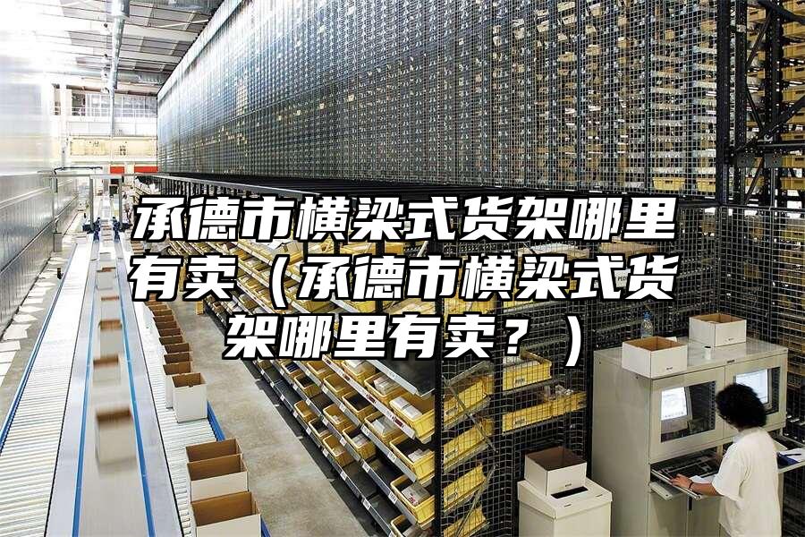 承德市橫梁式貨架哪里有賣（承德市橫梁式貨架哪里有賣？）