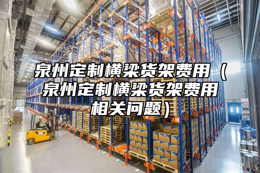 泉州定制橫梁貨架費(fèi)用（泉州定制橫梁貨架費(fèi)用相關(guān)問題）