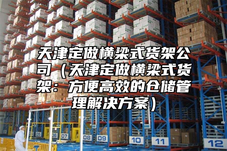 天津定做橫梁式貨架公司（天津定做橫梁式貨架：方便高效的倉儲(chǔ)管理解決方案）