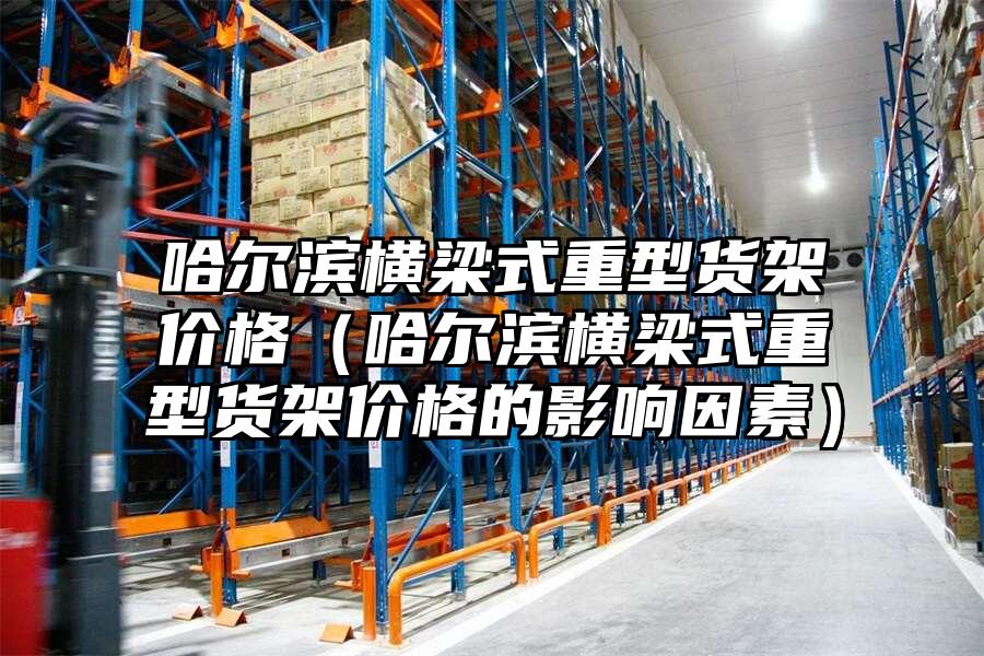 哈爾濱橫梁式重型貨架價格（哈爾濱橫梁式重型貨架價格的影響因素）