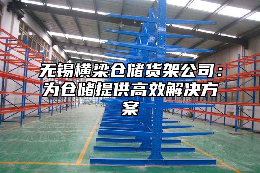 無錫橫梁倉儲貨架公司：為倉儲提供高效解決方案
