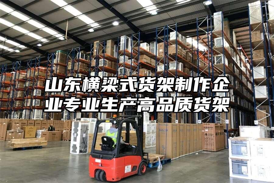 山東橫梁式貨架制作企業(yè)專業(yè)生產(chǎn)高品質(zhì)貨架