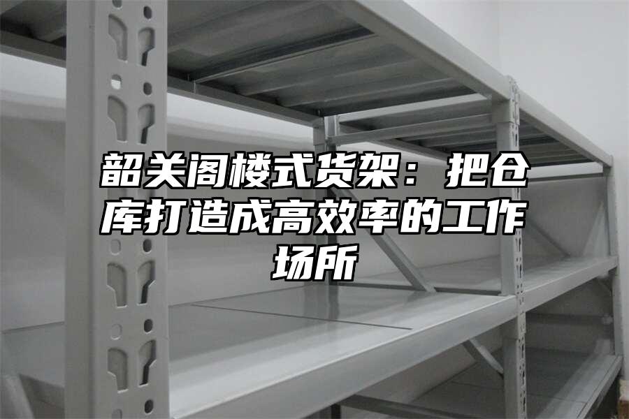 韶關閣樓式貨架：把倉庫打造成高效率的工作場所
