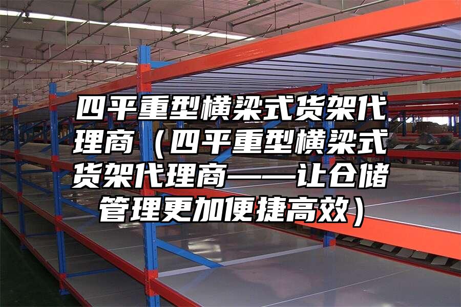四平重型橫梁式貨架代理商（四平重型橫梁式貨架代理商——讓倉儲管理更加便捷高效）