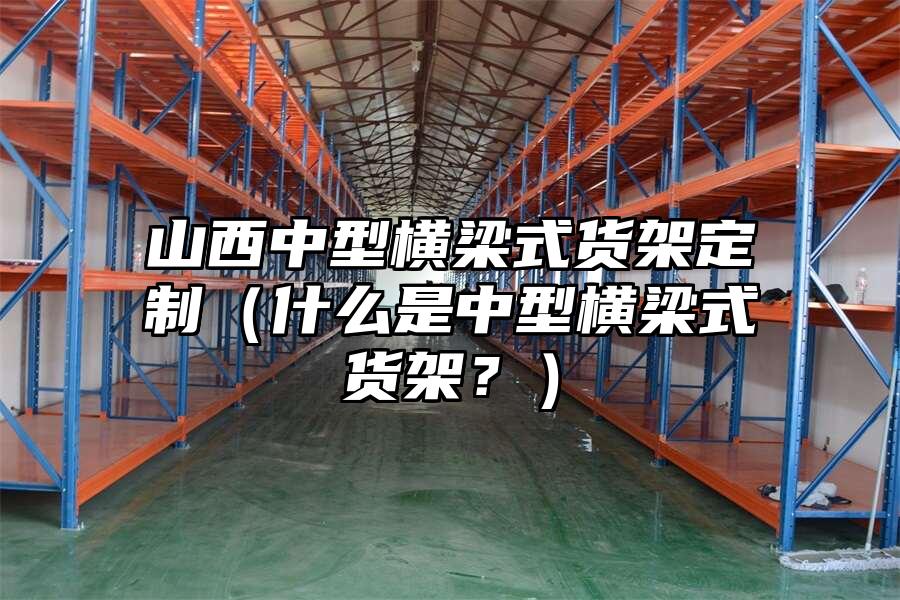 山西中型橫梁式貨架定制（什么是中型橫梁式貨架？）