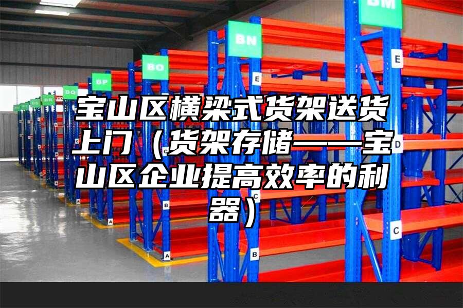 寶山區(qū)橫梁式貨架送貨上門（貨架存儲——寶山區(qū)企業(yè)提高效率的利器）