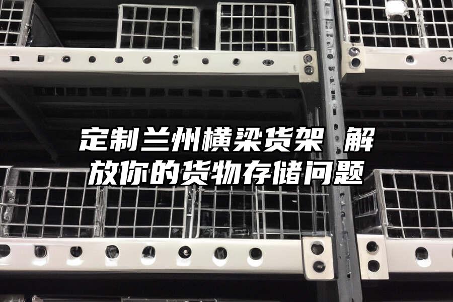 定制蘭州橫梁貨架 解放你的貨物存儲問題