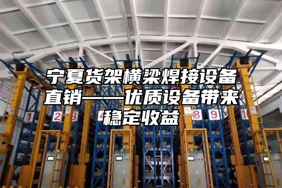 寧夏貨架橫梁焊接設(shè)備直銷——優(yōu)質(zhì)設(shè)備帶來穩(wěn)定收益