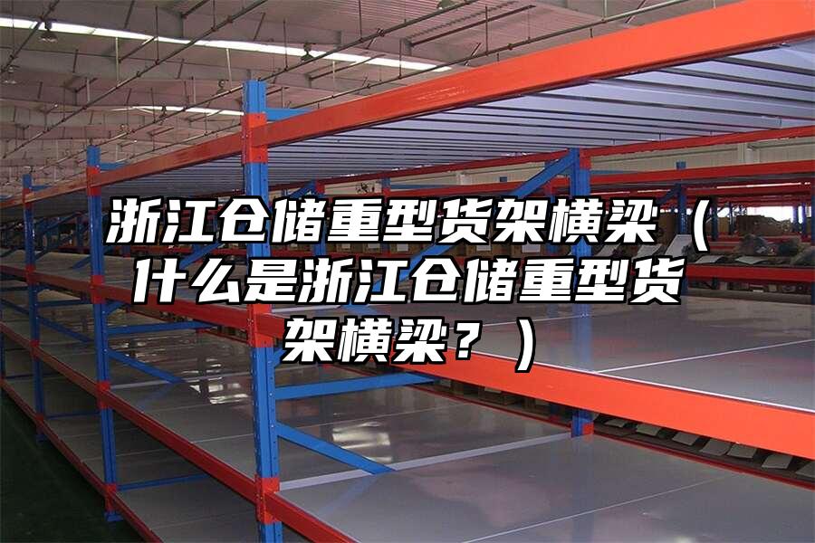 浙江倉儲重型貨架橫梁（什么是浙江倉儲重型貨架橫梁？）