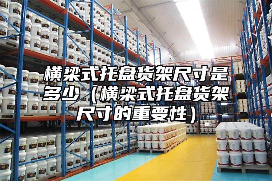 橫梁式托盤貨架尺寸是多少（橫梁式托盤貨架尺寸的重要性）