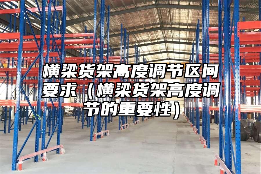 橫梁貨架高度調(diào)節(jié)區(qū)間要求（橫梁貨架高度調(diào)節(jié)的重要性）