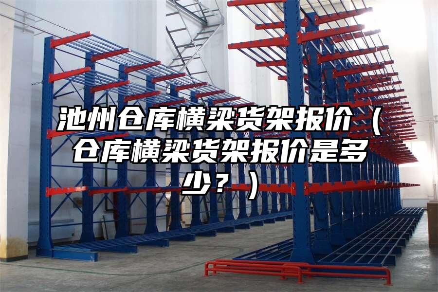 池州倉(cāng)庫(kù)橫梁貨架報(bào)價(jià)（倉(cāng)庫(kù)橫梁貨架報(bào)價(jià)是多少？）