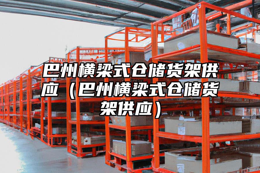 巴州橫梁式倉儲貨架供應（巴州橫梁式倉儲貨架供應）