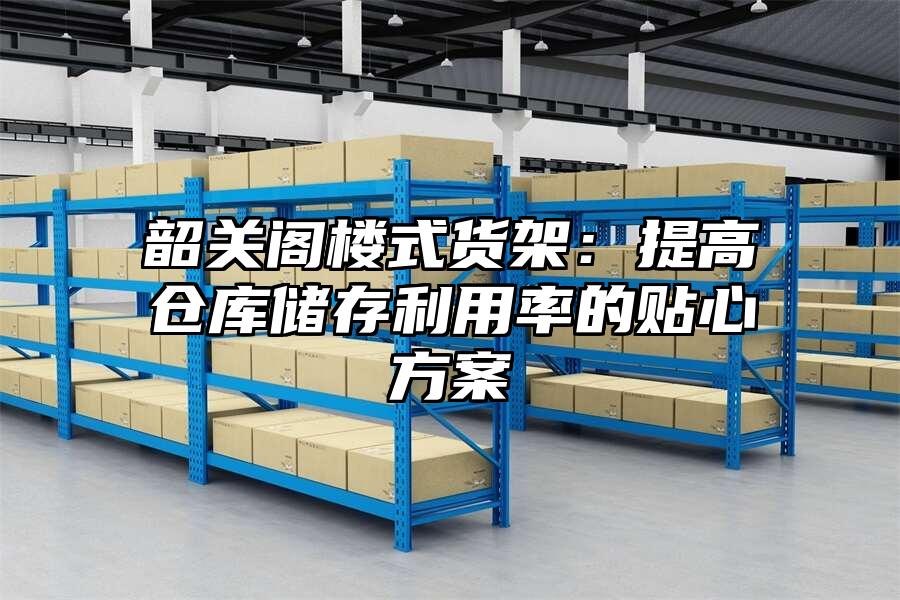 韶關(guān)閣樓式貨架：提高倉庫儲存利用率的貼心方案