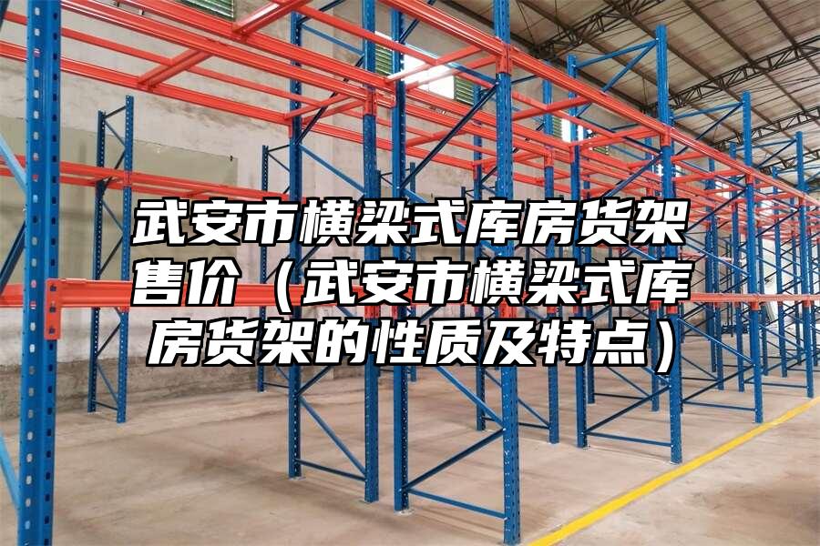 武安市橫梁式庫房貨架售價(jià)（武安市橫梁式庫房貨架的性質(zhì)及特點(diǎn)）