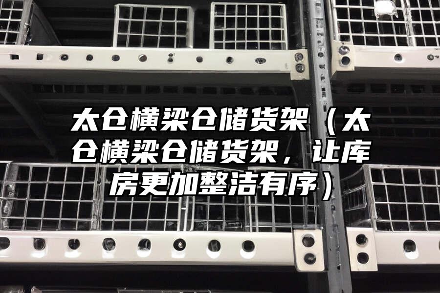 太倉(cāng)橫梁倉(cāng)儲(chǔ)貨架（太倉(cāng)橫梁倉(cāng)儲(chǔ)貨架，讓庫(kù)房更加整潔有序）