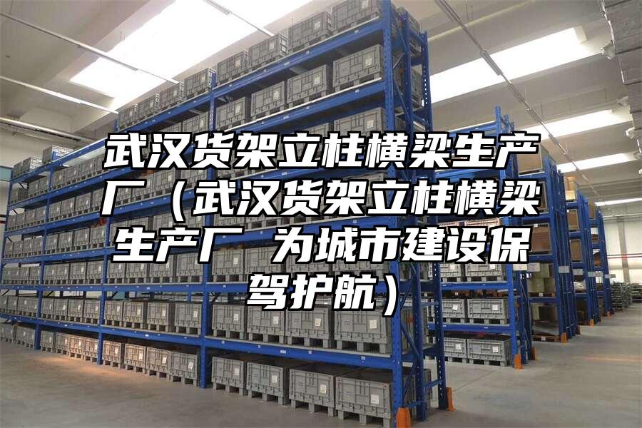 武漢貨架立柱橫梁生產廠（武漢貨架立柱橫梁生產廠 為城市建設保駕護航）