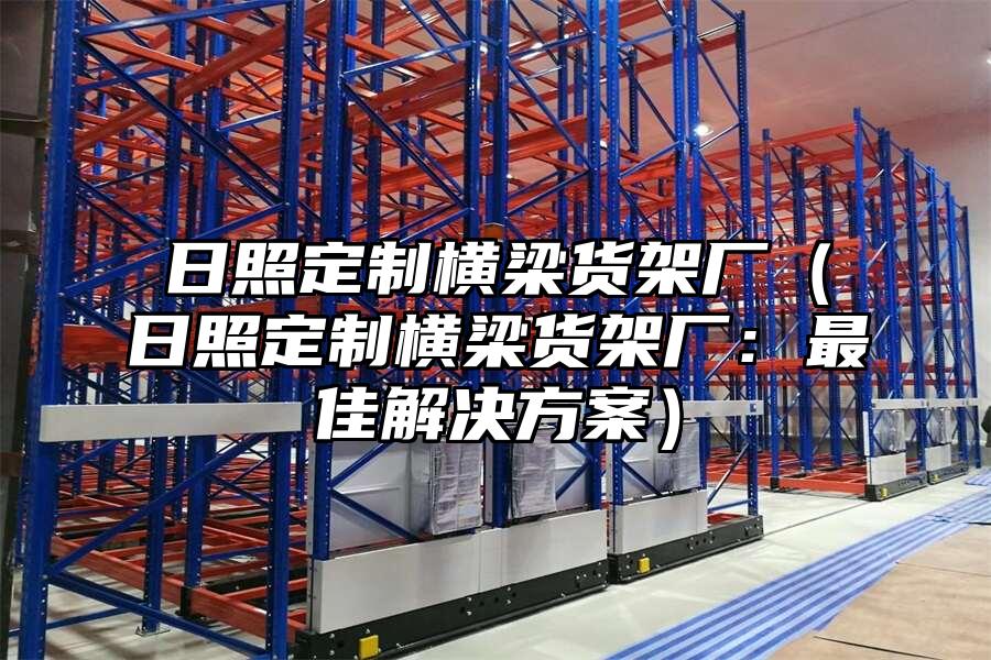 日照定制橫梁貨架廠（日照定制橫梁貨架廠：最佳解決方案）