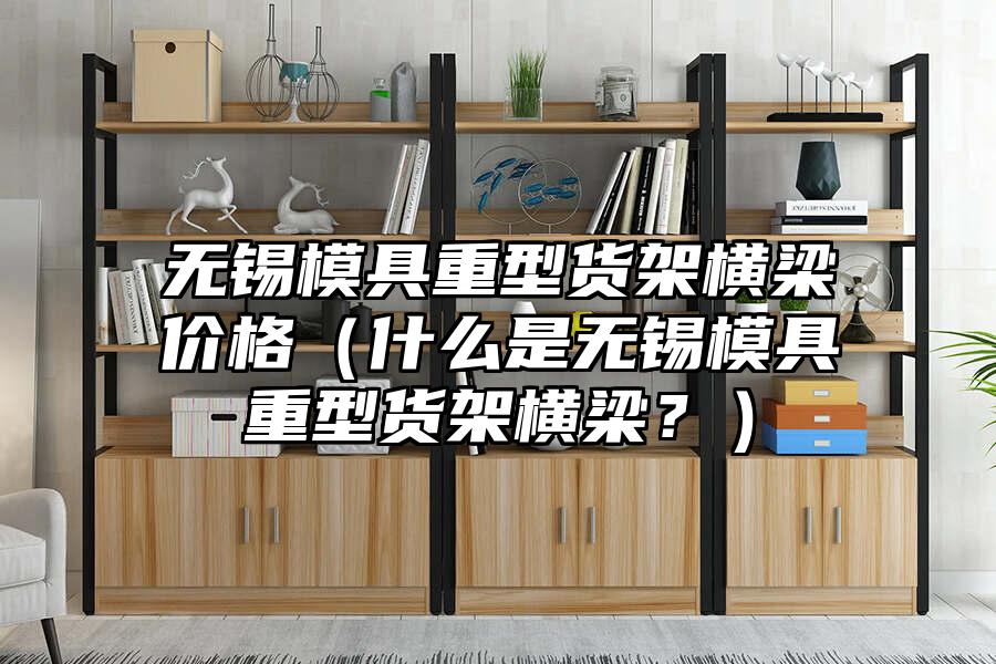無錫模具重型貨架橫梁價格（什么是無錫模具重型貨架橫梁？）