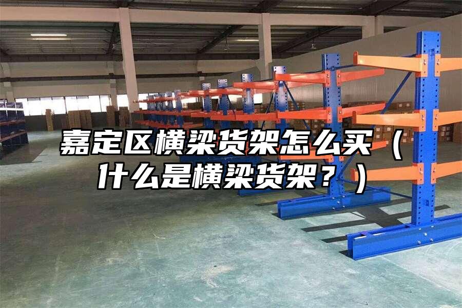 嘉定區(qū)橫梁貨架怎么買(mǎi)（什么是橫梁貨架？）