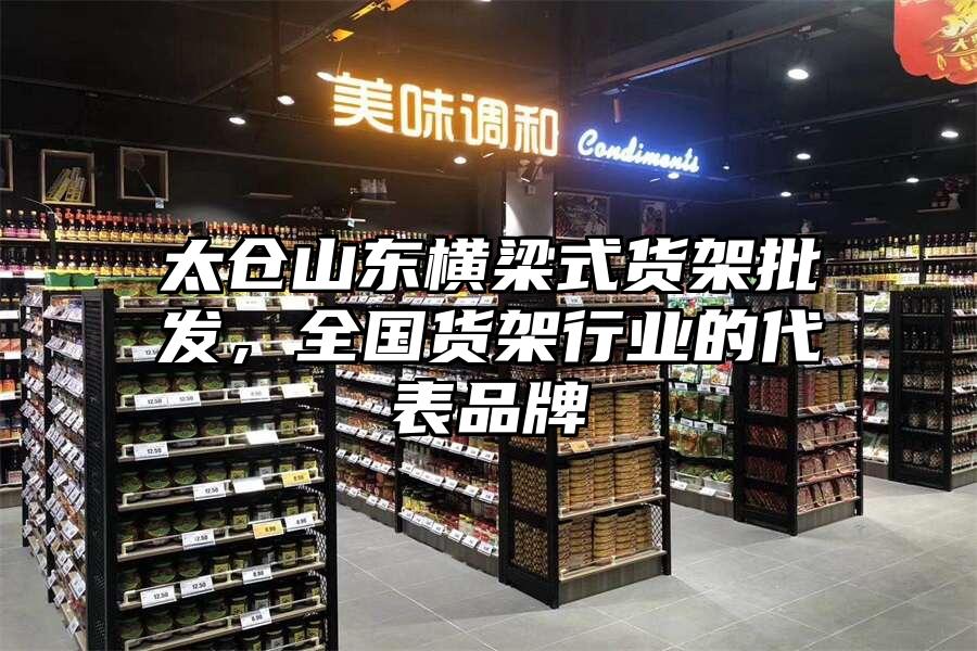 太倉山東橫梁式貨架批發，全國貨架行業的代表品牌