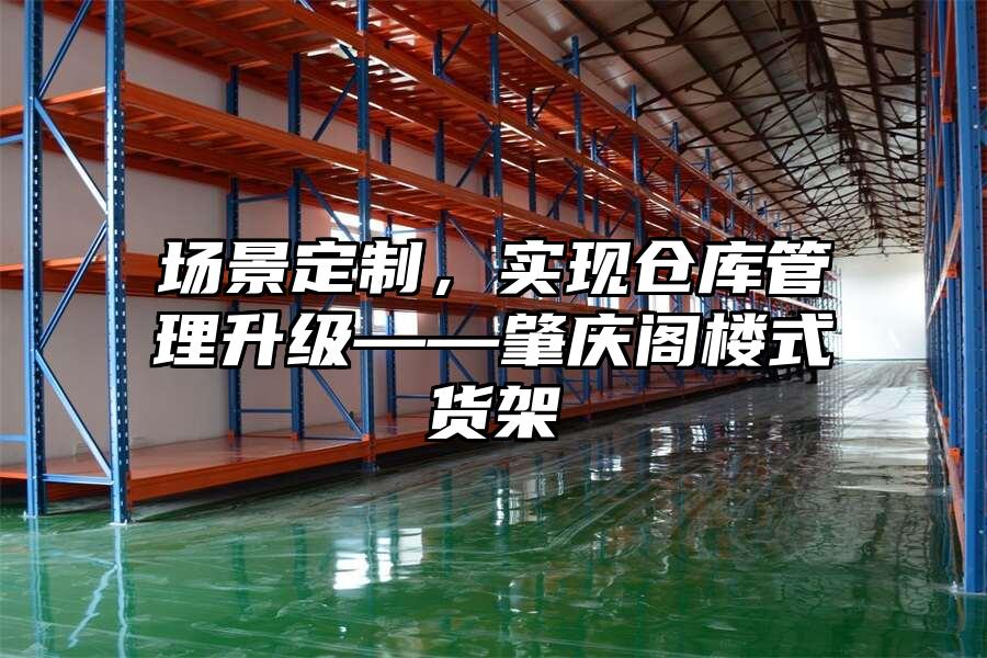 場景定制，實現倉庫管理升級——肇慶閣樓式貨架