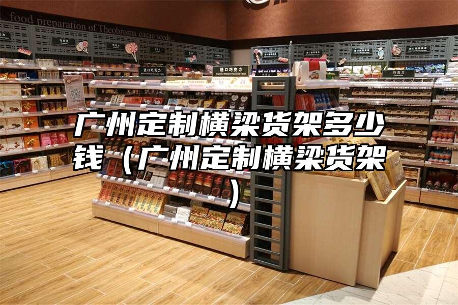 廣州定制橫梁貨架多少錢（廣州定制橫梁貨架）