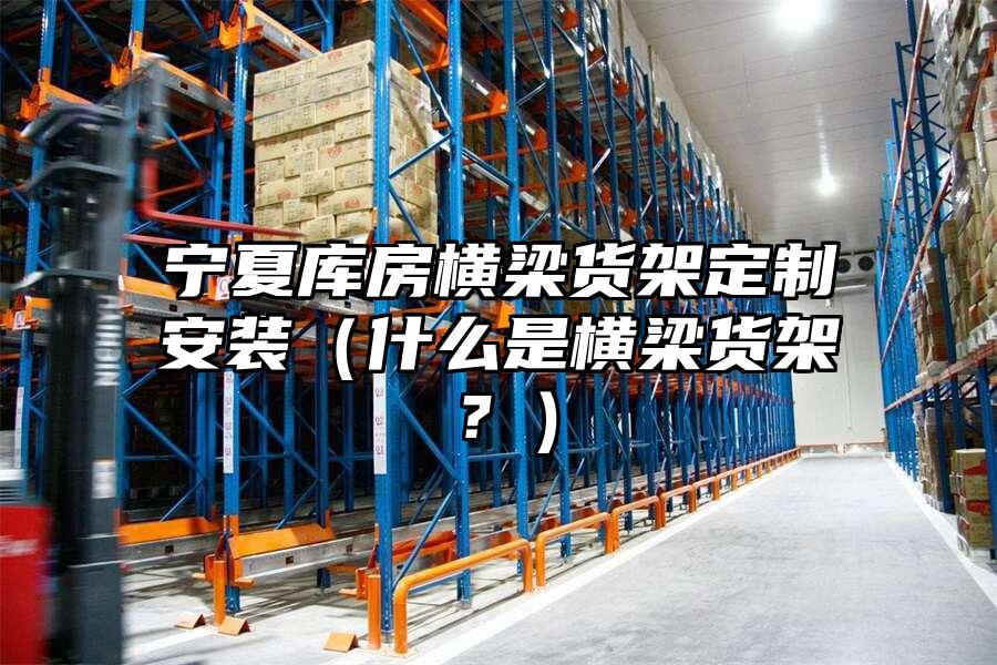 寧夏庫房橫梁貨架定制安裝（什么是橫梁貨架？）