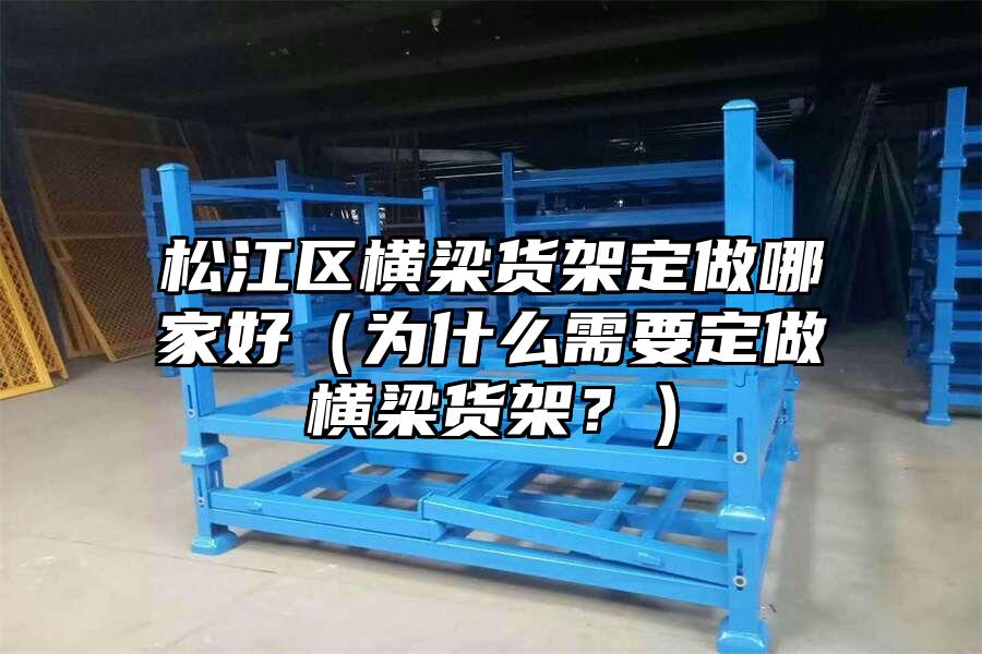松江區橫梁貨架定做哪家好（為什么需要定做橫梁貨架？）