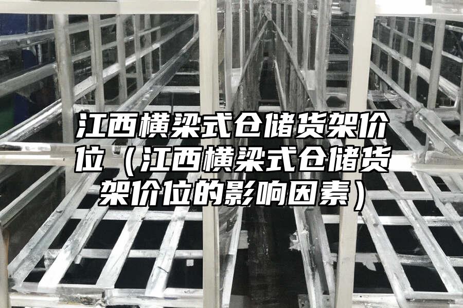 江西橫梁式倉儲貨架價位（江西橫梁式倉儲貨架價位的影響因素）