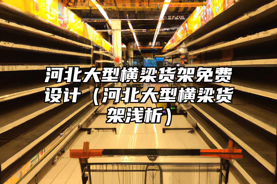 河北大型橫梁貨架免費設計（河北大型橫梁貨架淺析）