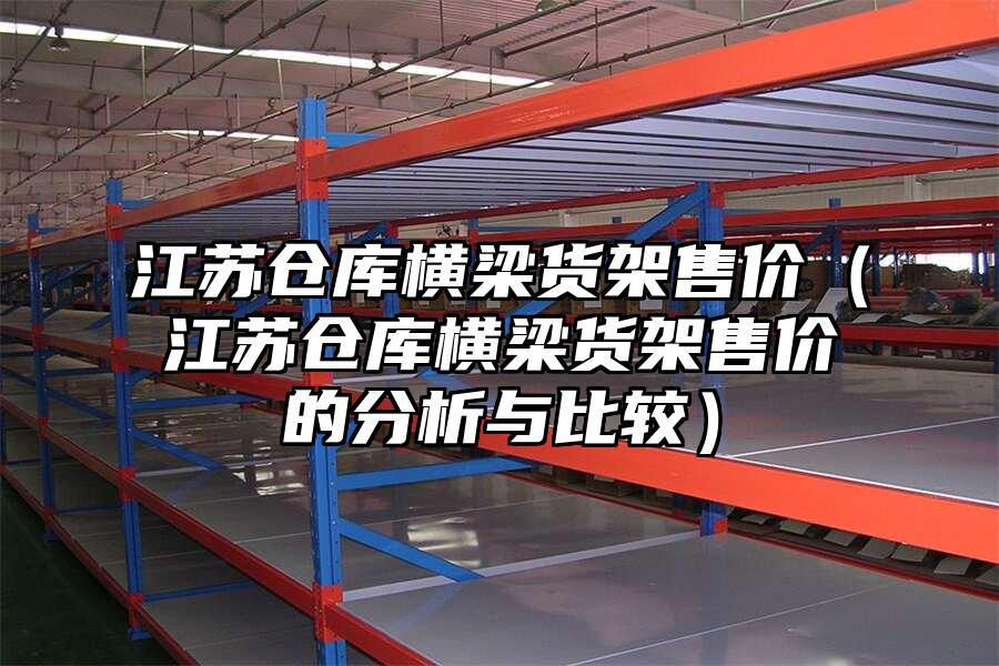 江蘇倉庫橫梁貨架售價（江蘇倉庫橫梁貨架售價的分析與比較）