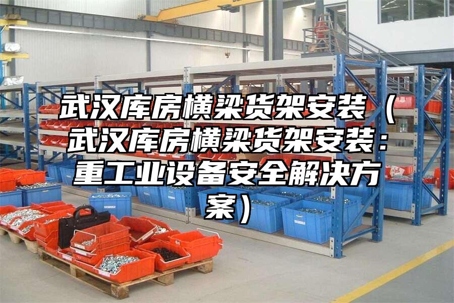 武漢庫房橫梁貨架安裝（武漢庫房橫梁貨架安裝：重工業設備安全解決方案）