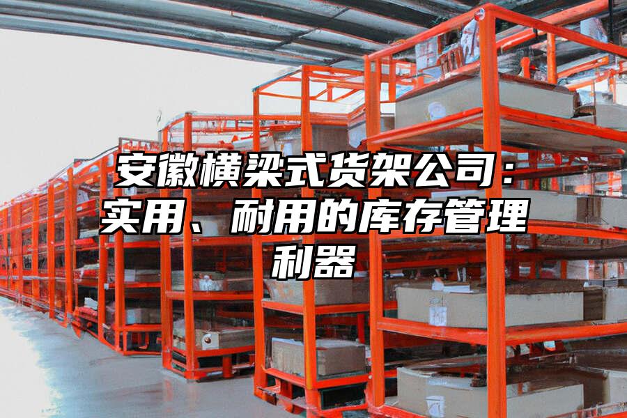 安徽橫梁式貨架公司：實用、耐用的庫存管理利器