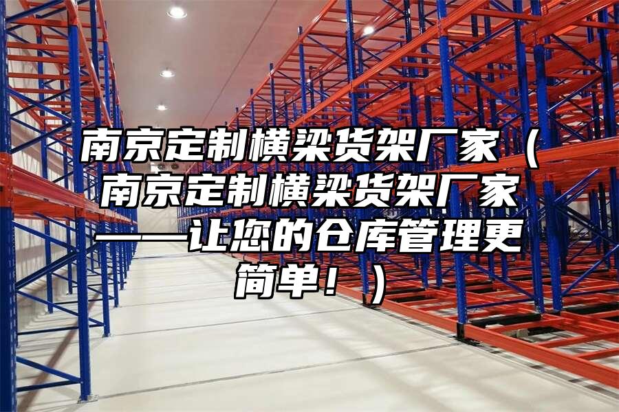 南京定制橫梁貨架廠家（南京定制橫梁貨架廠家——讓您的倉庫管理更簡單！）