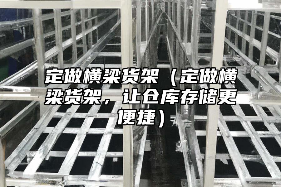 定做橫梁貨架（定做橫梁貨架，讓倉庫存儲更便捷）
