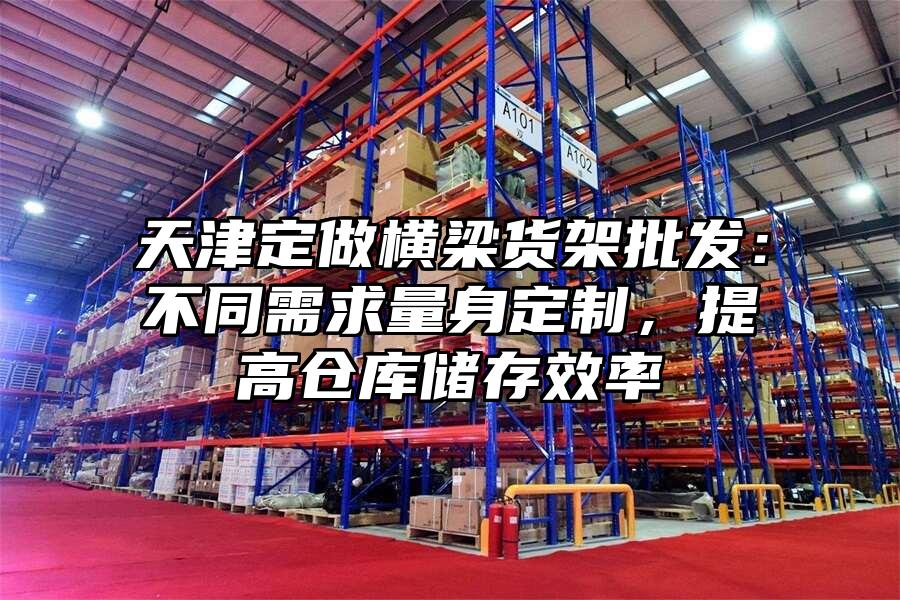 天津定做橫梁貨架批發：不同需求量身定制，提高倉庫儲存效率