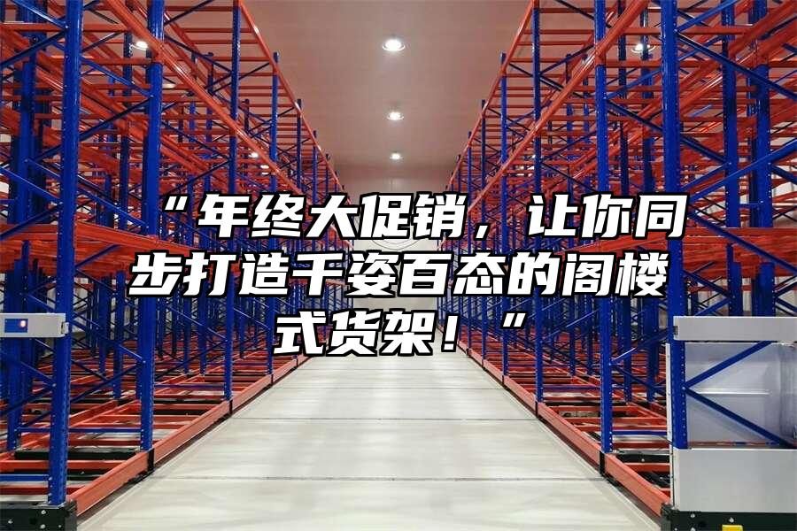 “年終大促銷，讓你同步打造千姿百態的閣樓式貨架！”