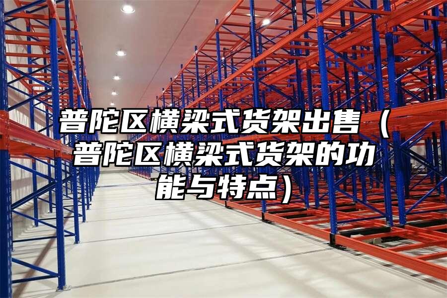 普陀區橫梁式貨架出售（普陀區橫梁式貨架的功能與特點）