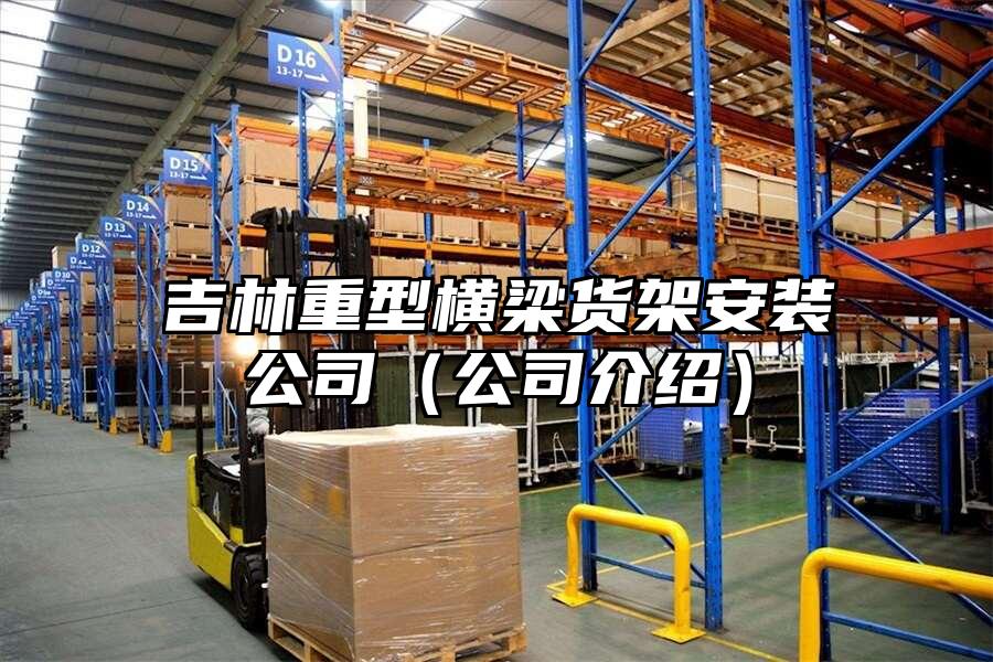 吉林重型橫梁貨架安裝公司（公司介紹）