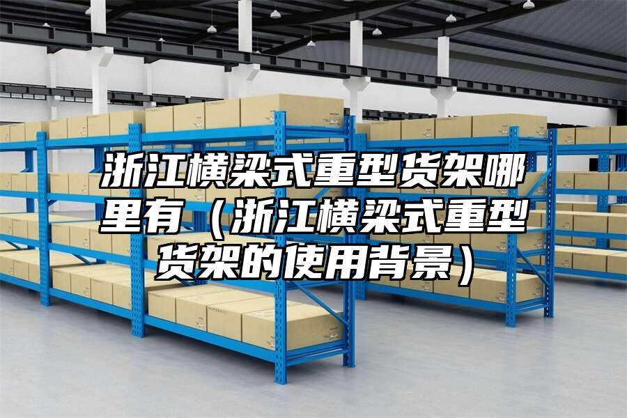 浙江橫梁式重型貨架哪里有（浙江橫梁式重型貨架的使用背景）