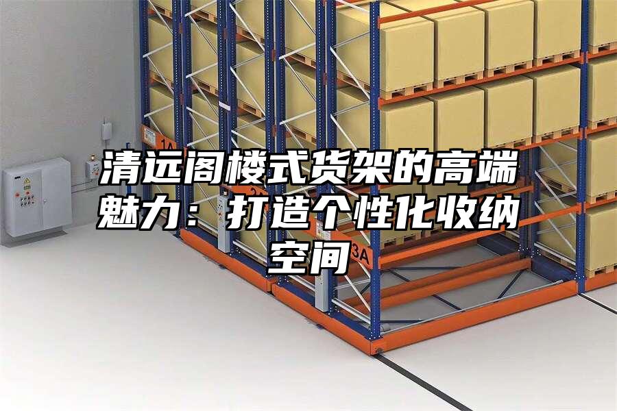 清遠(yuǎn)閣樓式貨架的高端魅力：打造個(gè)性化收納空間