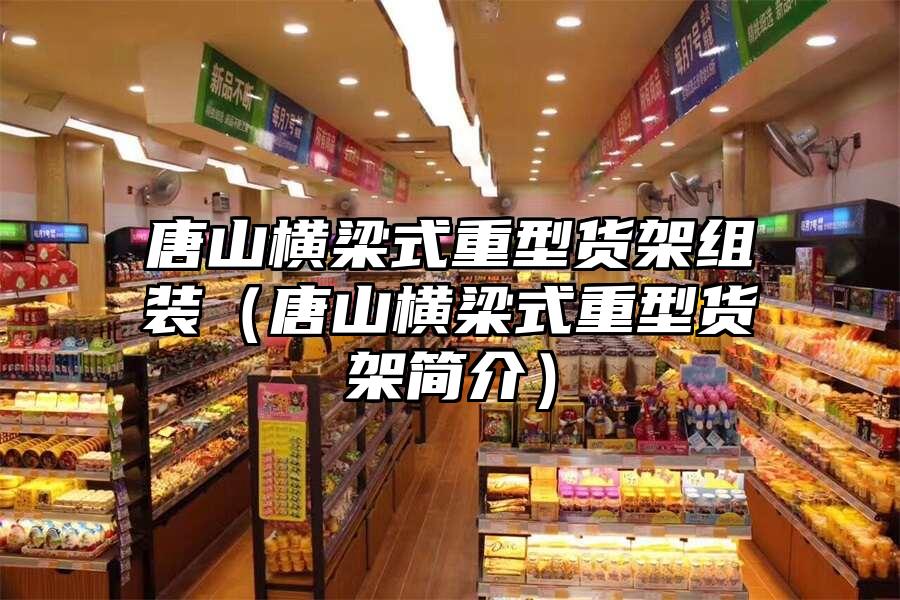 唐山橫梁式重型貨架組裝（唐山橫梁式重型貨架簡介）